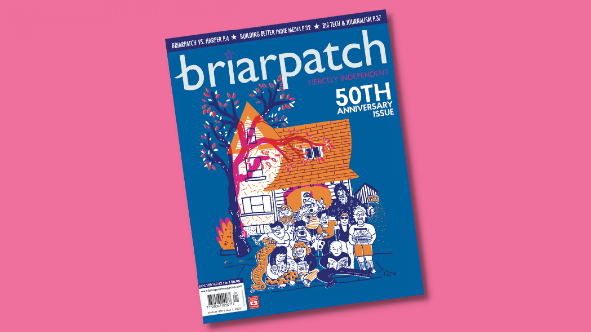 A copy of Briarpatch laying on a pink background. On the cover, it shows a cartoon-like illustration of a house with an orange roof, and a a big pink tree. In front of it is a cluster of people, representing different members of the Briarpatch community: someone wearing a sasquatch costume, people holding cameras, ice skates, a baby, a receipt, and a stack of magazines. On the cover it reads "Briarpatch 50th anniversary issue". The top bar reads "Briarpatch vs. Harper, p.4; Building better indie media, p.32; Big Tech & journalism, p.37."